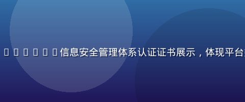 爱液视频网站ISO27001信息安全管理体系认证证书展示，体现平台数据安全专业水准
